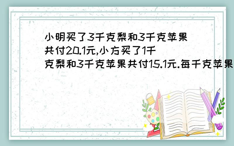 小明买了3千克梨和3千克苹果共付20.1元,小方买了1千克梨和3千克苹果共付15.1元.每千克苹果和每千克梨各多