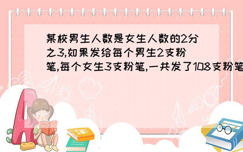 某校男生人数是女生人数的2分之3,如果发给每个男生2支粉笔,每个女生3支粉笔,一共发了108支粉笔,该班共有学生多少人?