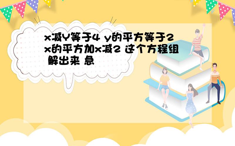 x减Y等于4 y的平方等于2x的平方加x减2 这个方程组 解出来 急