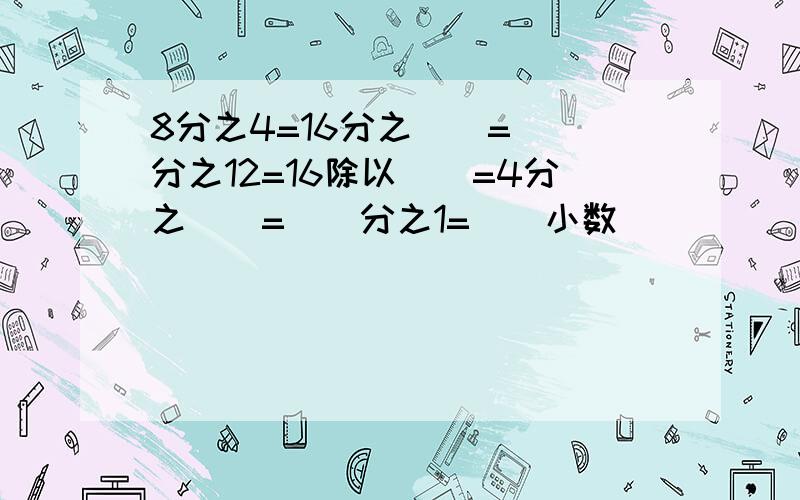 8分之4=16分之()=()分之12=16除以()=4分之()=()分之1=()小数