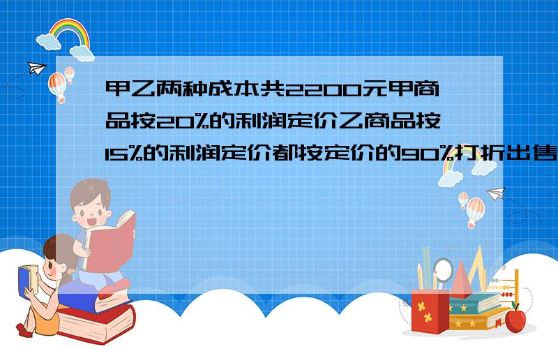 甲乙两种成本共2200元甲商品按20%的利润定价乙商品按15%的利润定价都按定价的90%打折出售,结果仍获利131.问甲乙成本各多少