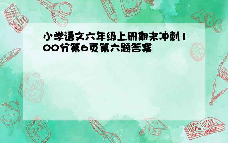 小学语文六年级上册期末冲刺100分第6页第六题答案