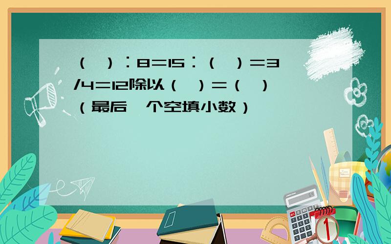 （ ）：8＝15：（ ）＝3/4＝12除以（ ）＝（ ）（最后一个空填小数）