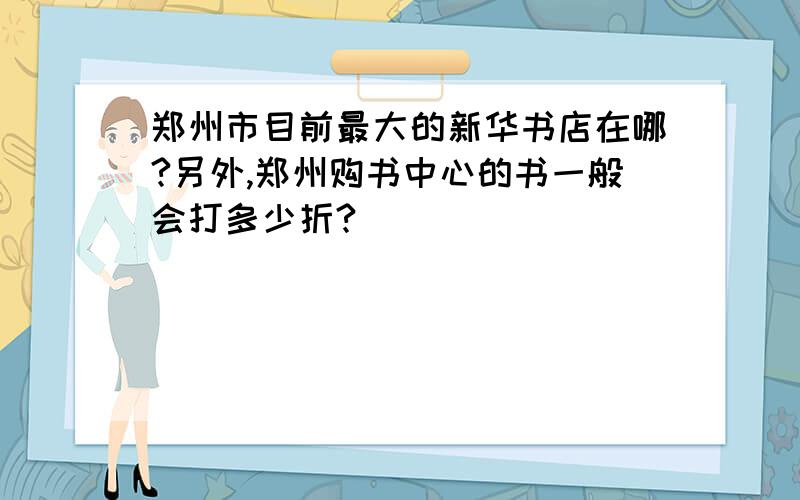 郑州市目前最大的新华书店在哪?另外,郑州购书中心的书一般会打多少折?