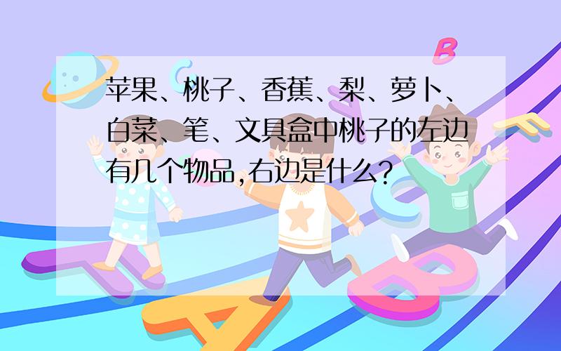 苹果、桃子、香蕉、梨、萝卜、白菜、笔、文具盒中桃子的左边有几个物品,右边是什么?