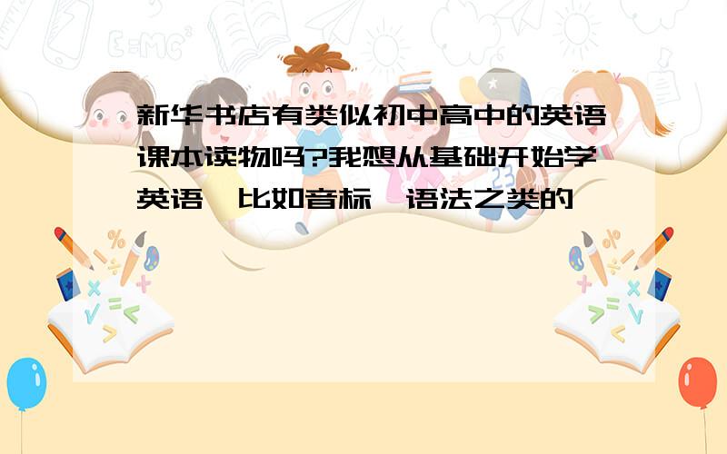 新华书店有类似初中高中的英语课本读物吗?我想从基础开始学英语,比如音标,语法之类的,