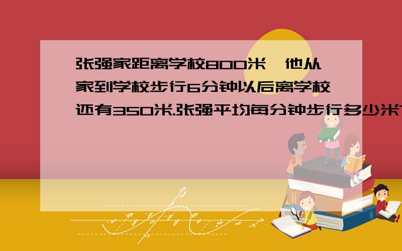 张强家距离学校800米,他从家到学校步行6分钟以后离学校还有350米.张强平均每分钟步行多少米?（用方程解）