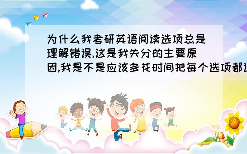 为什么我考研英语阅读选项总是理解错误,这是我失分的主要原因,我是不是应该多花时间把每个选项都读懂?