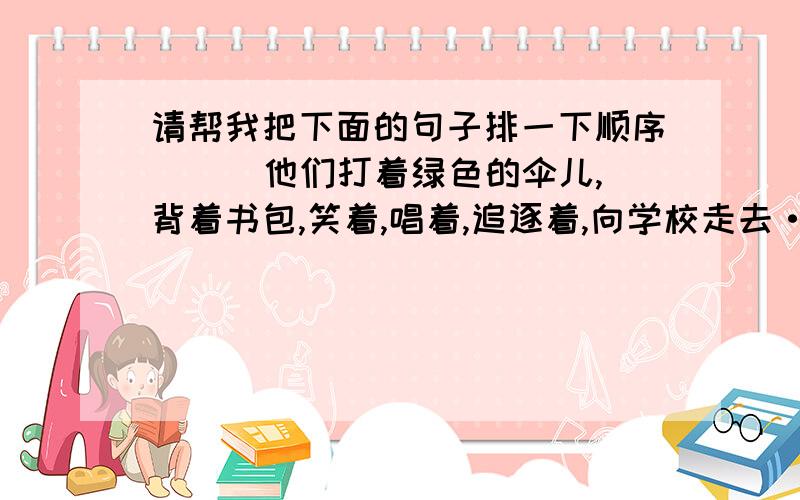 请帮我把下面的句子排一下顺序 （ ）他们打着绿色的伞儿,背着书包,笑着,唱着,追逐着,向学校走去·····（ ）整个山区显得格外寂静,可这儿并不沉闷.（ ）三三两两的孩童在林木掩映的小