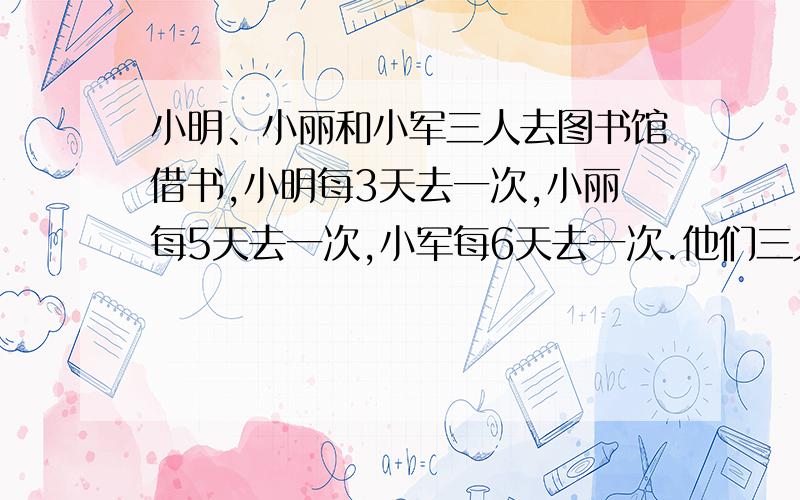 小明、小丽和小军三人去图书馆借书,小明每3天去一次,小丽每5天去一次,小军每6天去一次.他们三人在5月20日一起去借书,下一次他们三人同时去借书的日期是几月几日?、