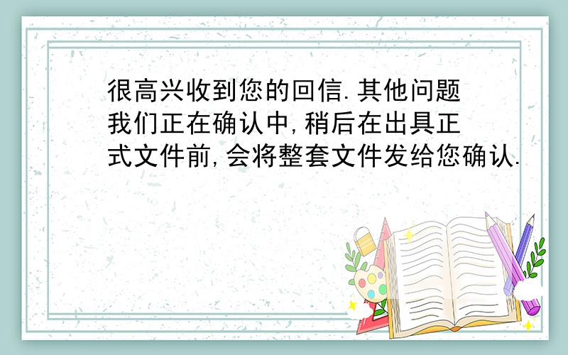 很高兴收到您的回信.其他问题我们正在确认中,稍后在出具正式文件前,会将整套文件发给您确认.