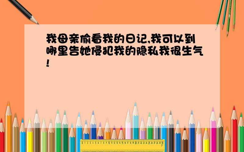 我母亲偷看我的日记,我可以到哪里告她侵犯我的隐私我很生气!