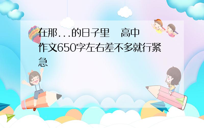 在那...的日子里   高中作文650字左右差不多就行紧急