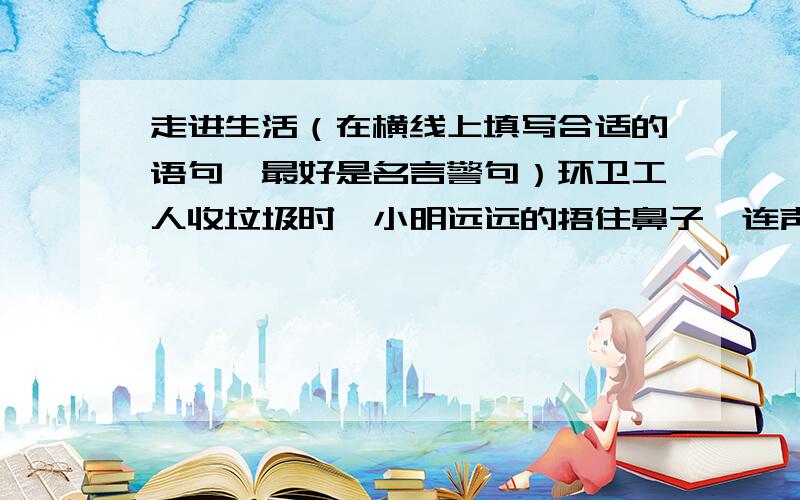 走进生活（在横线上填写合适的语句,最好是名言警句）环卫工人收垃圾时,小明远远的捂住鼻子,连声说：“真臭!真臭!”绕道走开了.这时,你会对他说：“ ”好的多加悬赏分。