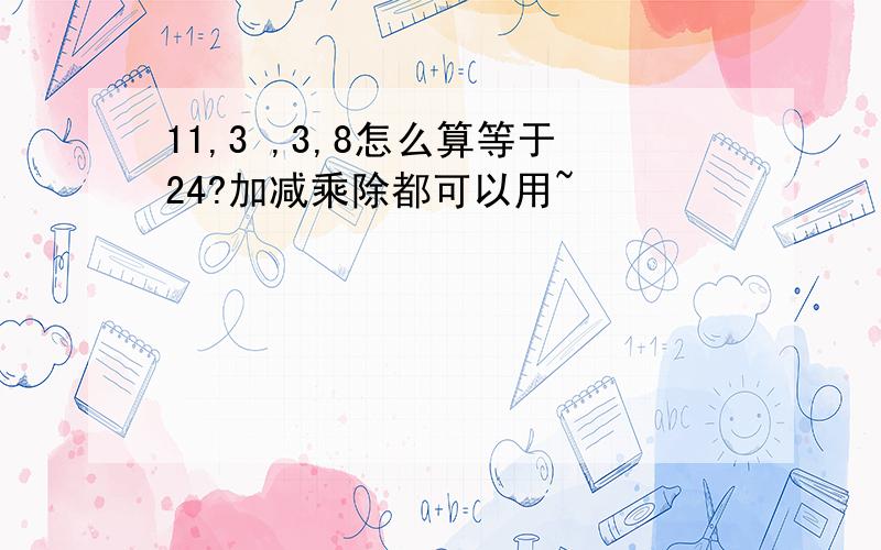 11,3 ,3,8怎么算等于24?加减乘除都可以用~