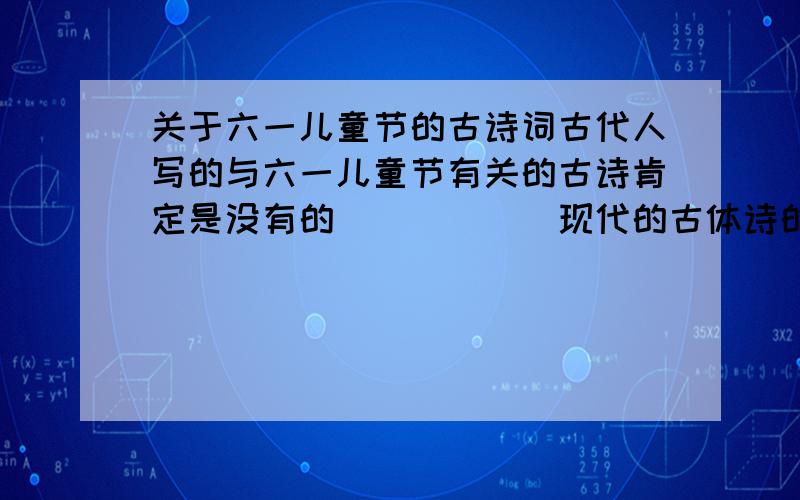 关于六一儿童节的古诗词古代人写的与六一儿童节有关的古诗肯定是没有的．．．．．．现代的古体诗的话,记得杨万里有两句关于儿童玩耍的”儿童疾走追黄蝶,飞入菜花都不见．”；还有