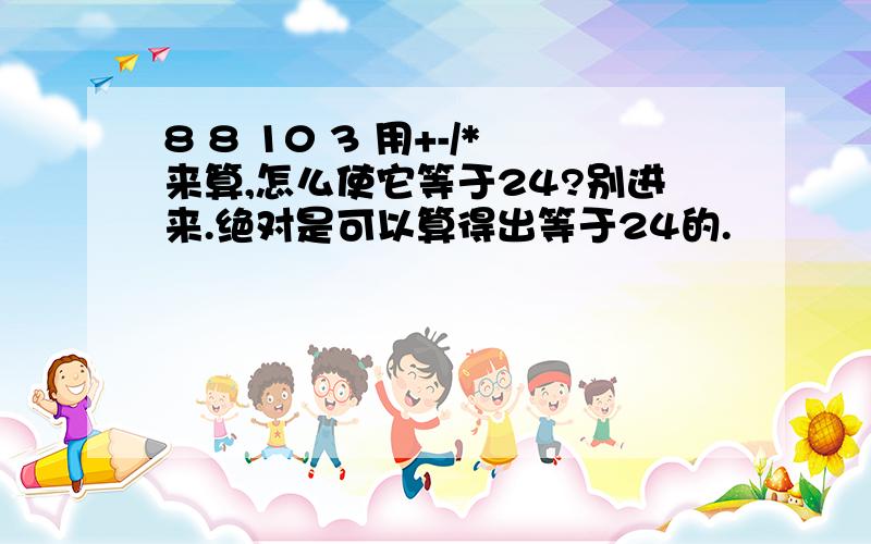 8 8 10 3 用+-/*来算,怎么使它等于24?别进来.绝对是可以算得出等于24的.