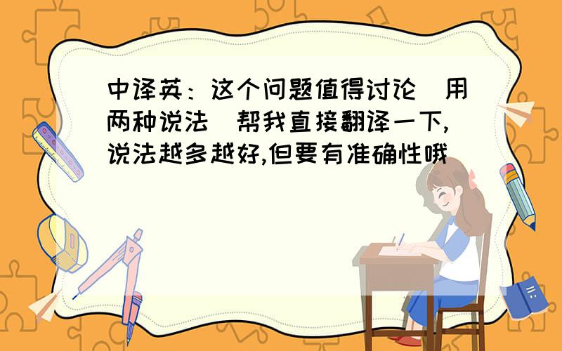 中译英：这个问题值得讨论（用两种说法）帮我直接翻译一下,说法越多越好,但要有准确性哦