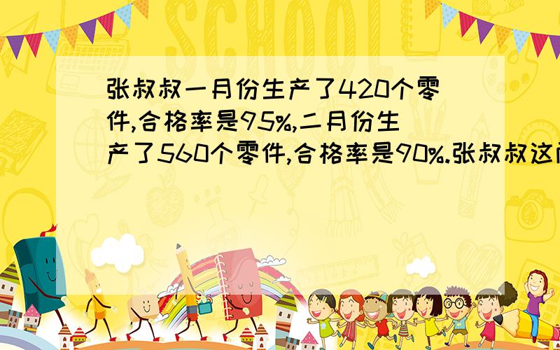 张叔叔一月份生产了420个零件,合格率是95%,二月份生产了560个零件,合格率是90%.张叔叔这两个月生产零件的合格率是多少?