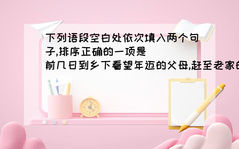 下列语段空白处依次填入两个句子,排序正确的一项是（ ） 前几日到乡下看望年迈的父母,赶至老家的村外时,已是黄昏时分了.未进村子,便遥遥地望见了村落上空懒散飘荡的炊烟.浓重的,_______