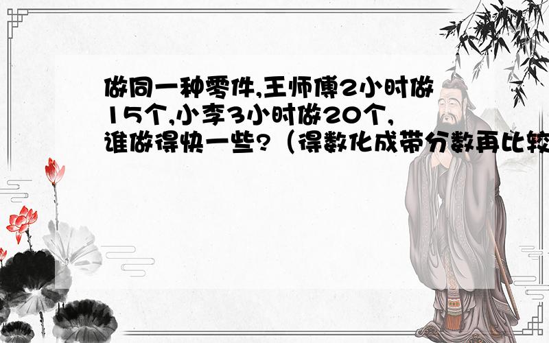 做同一种零件,王师傅2小时做15个,小李3小时做20个,谁做得快一些?（得数化成带分数再比较）