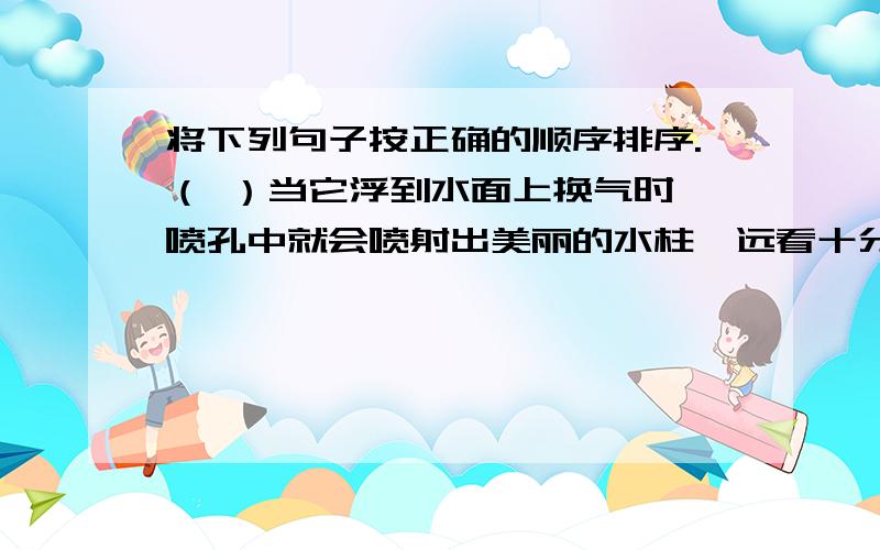 将下列句子按正确的顺序排序.（ ）当它浮到水面上换气时,喷孔中就会喷射出美丽的水柱,远看十分壮观.（ ）鲸的外形像鱼,但用肺呼吸,身长1.25—30米,体重可达23—136吨.（ ）鲸肉可食用,鲸