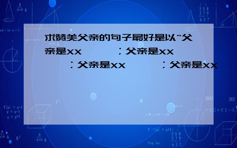 求赞美父亲的句子最好是以“父亲是XX,……；父亲是XX,……；父亲是XX,……；父亲是XX,…….”为格式的四个小分句,用上比喻和排比的修辞手法.一定要优美的.