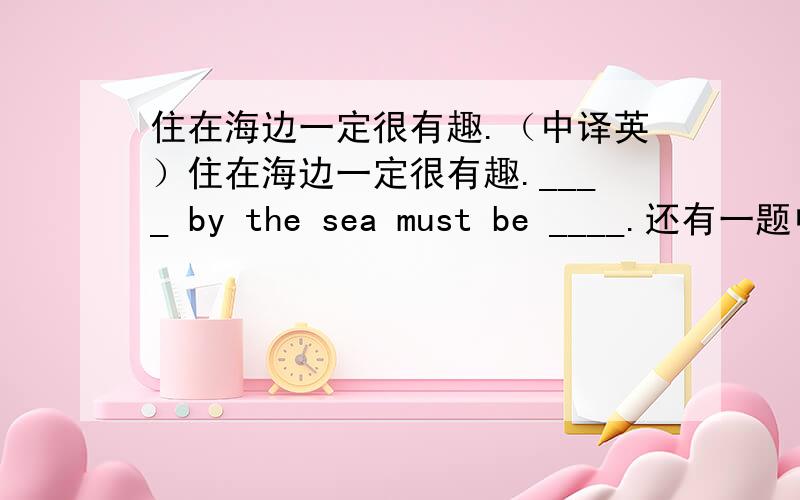 住在海边一定很有趣.（中译英）住在海边一定很有趣.____ by the sea must be ____.还有一题中译英：在电视上看到他我们非常激动。