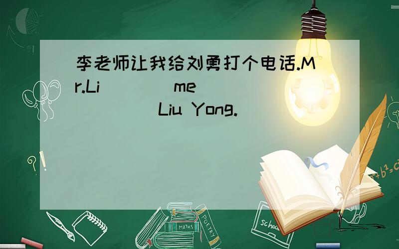 李老师让我给刘勇打个电话.Mr.Li____me____ ____Liu Yong.