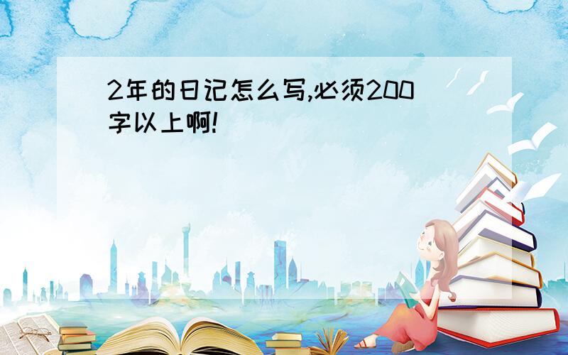 2年的日记怎么写,必须200字以上啊!