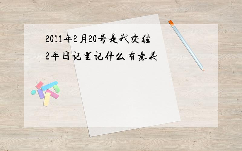 2011年2月20号是我交往2年日记里记什么有意义