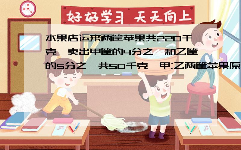 水果店运来两筐苹果共220千克,卖出甲筐的4分之一和乙筐的5分之一共50千克,甲;乙两筐苹果原来各有多少千克不要方程,要分析哦