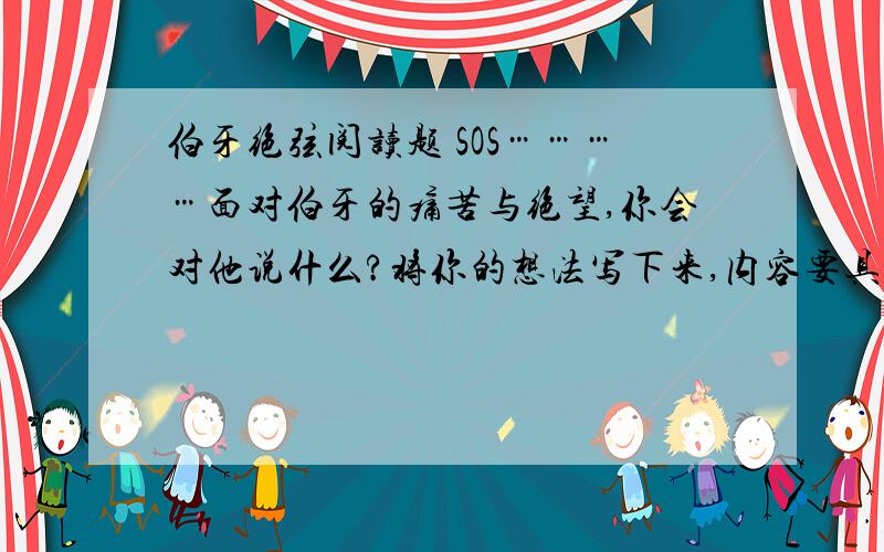 伯牙绝弦阅读题 SOS…………面对伯牙的痛苦与绝望,你会对他说什么?将你的想法写下来,内容要具体,感情要真挚.