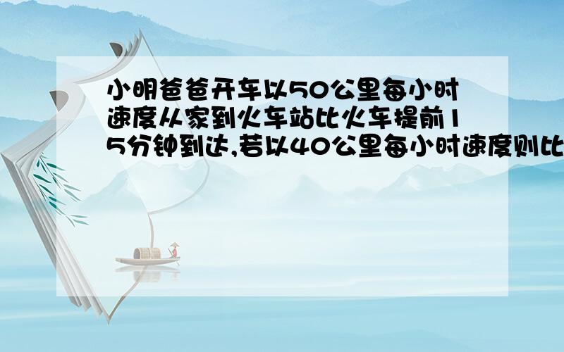 小明爸爸开车以50公里每小时速度从家到火车站比火车提前15分钟到达,若以40公里每小时速度则比火车迟到15分钟,问他以多快的速度比火车早到10分钟?