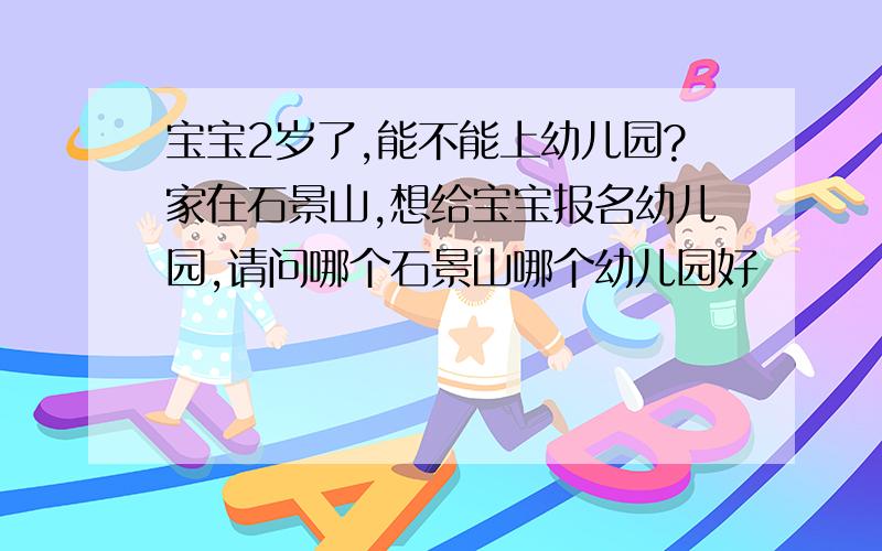 宝宝2岁了,能不能上幼儿园?家在石景山,想给宝宝报名幼儿园,请问哪个石景山哪个幼儿园好