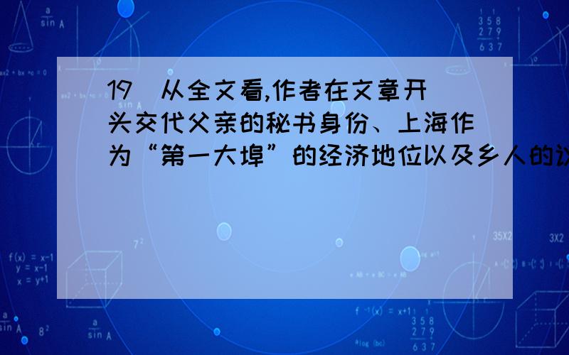 19．从全文看,作者在文章开头交代父亲的秘书身份、上海作为“第一大埠”的经济地位以及乡人的议论有什么作用?请作简要分析.(3分)20．“父亲”的箱子里装的是什么?在这个谜底揭开之前,