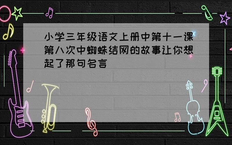 小学三年级语文上册中第十一课第八次中蜘蛛结网的故事让你想起了那句名言