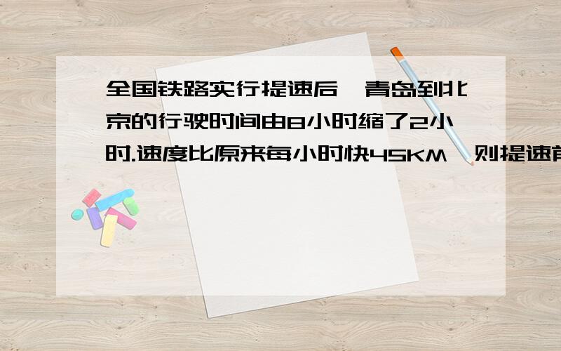 全国铁路实行提速后,青岛到北京的行驶时间由8小时缩了2小时.速度比原来每小时快45KM,则提速前火车速度