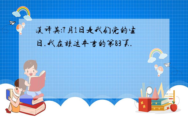 汉译英：7月1日是我们党的生日.我在读这本书的第83页.