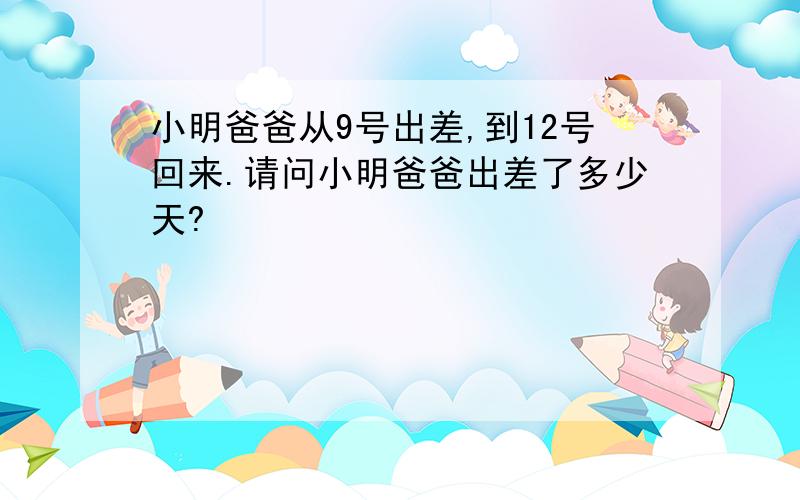 小明爸爸从9号出差,到12号回来.请问小明爸爸出差了多少天?