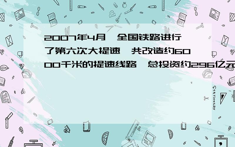 2007年4月,全国铁路进行了第六次大提速,共改造约6000千米的提速线路,总投资约296亿元人民币.,问平均每千米提速线路的投资是多少亿元.(结果用科学记数法表示,保留三个有效数字）