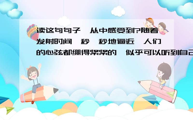 读这句句子,从中感受到?随着发射时间一秒一秒地逼近,人们的心弦都绷得紧紧的,似乎可以听到自己急促的呼吸声.