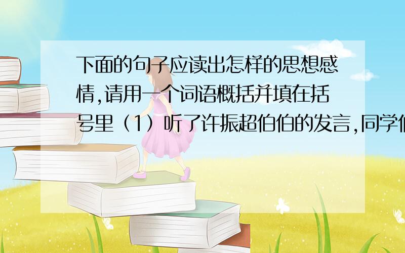 下面的句子应读出怎样的思想感情,请用一个词语概括并填在括号里（1）听了许振超伯伯的发言,同学们都热烈地鼓掌．（ ）（2）看了2008年奥运会主会场的设计图,大家都啧啧称赞．（ ）