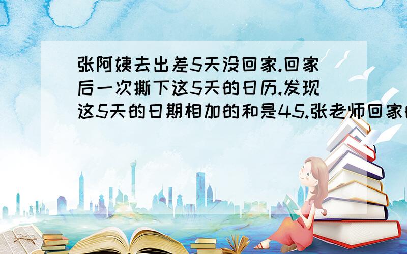 张阿姨去出差5天没回家.回家后一次撕下这5天的日历.发现这5天的日期相加的和是45.张老师回家的日记是日期是几号?