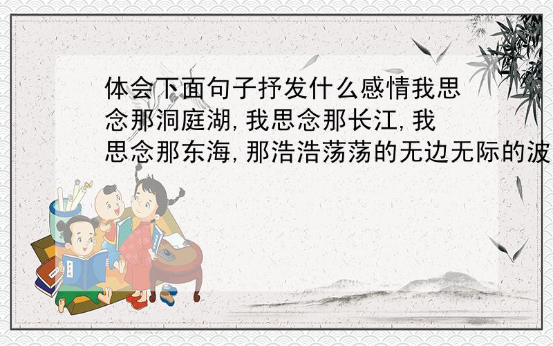 体会下面句子抒发什么感情我思念那洞庭湖,我思念那长江,我思念那东海,那浩浩荡荡的无边无际的波澜呀!那浩浩荡荡的无边无际的力呀!那是自由,是跳舞,是音乐!