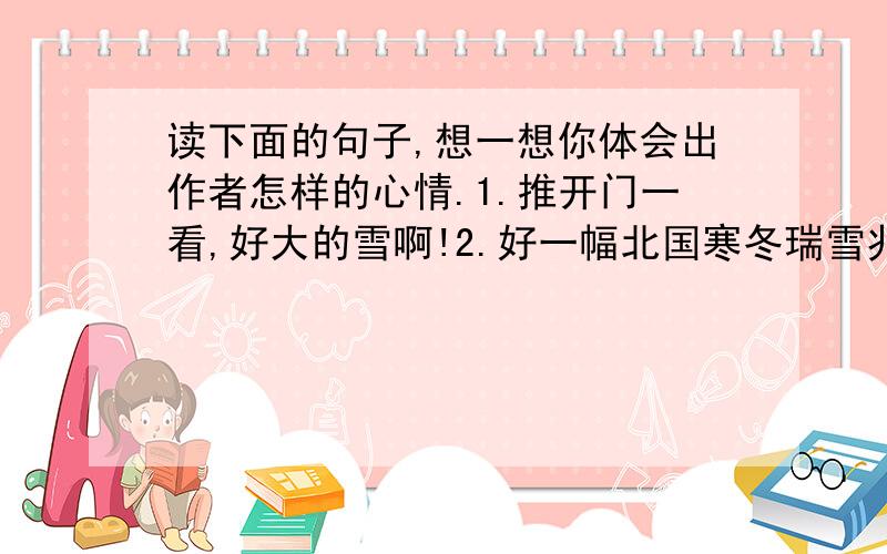 读下面的句子,想一想你体会出作者怎样的心情.1.推开门一看,好大的雪啊!2.好一幅北国寒冬瑞雪兆丰年的图画!