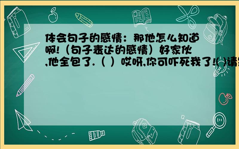 体会句子的感情：那他怎么知道啊!（句子表达的感情）好家伙,他全包了.（ ）哎呀,你可吓死我了!( )请是废话!（ ）过去的事就别提它了!（ )这些题是{好伙伴—课课达标}五年级下