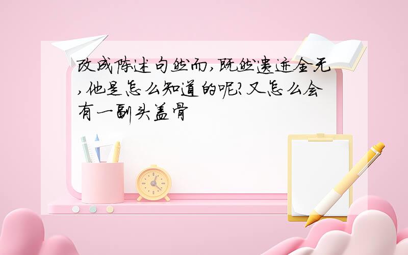 改成陈述句然而,既然遗迹全无,他是怎么知道的呢?又怎么会有一副头盖骨