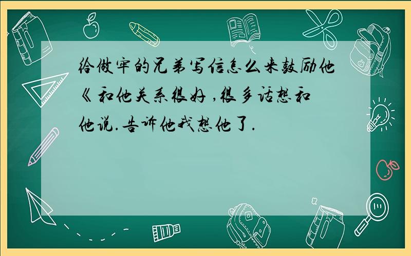 给做牢的兄弟写信怎么来鼓励他《和他关系很好 ,很多话想和他说.告诉他我想他了.