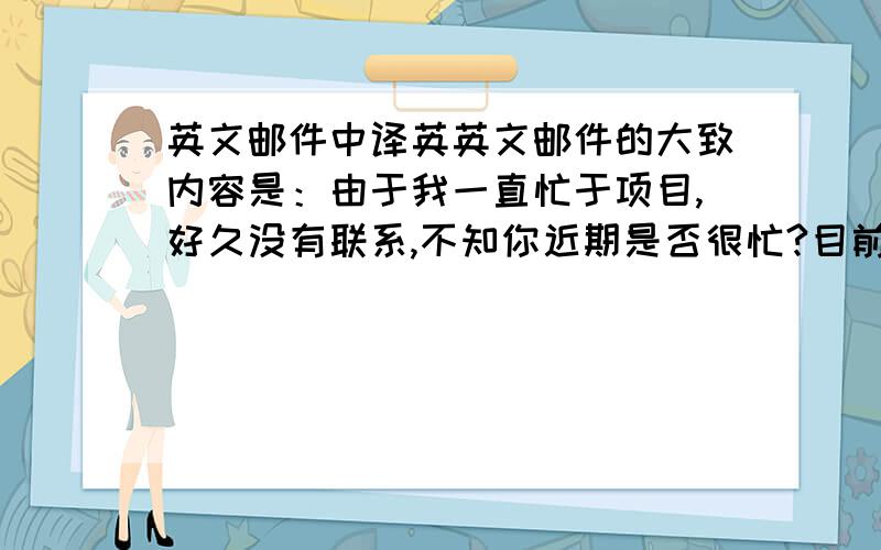 英文邮件中译英英文邮件的大致内容是：由于我一直忙于项目,好久没有联系,不知你近期是否很忙?目前我得到了来自国内基金的支持,可以访问国外学术机构,但问题是需要来自国外的邀请函,